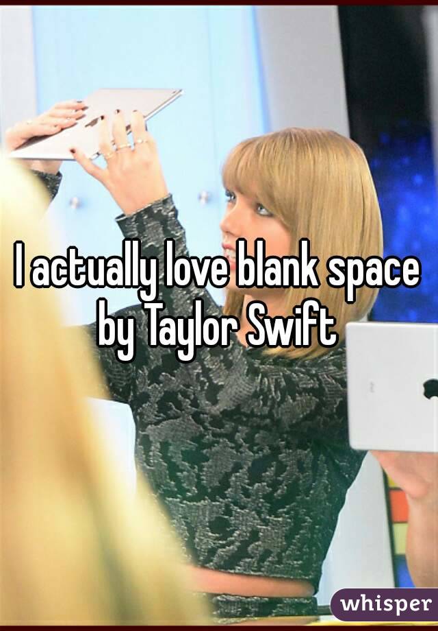 I actually love blank space by Taylor Swift 