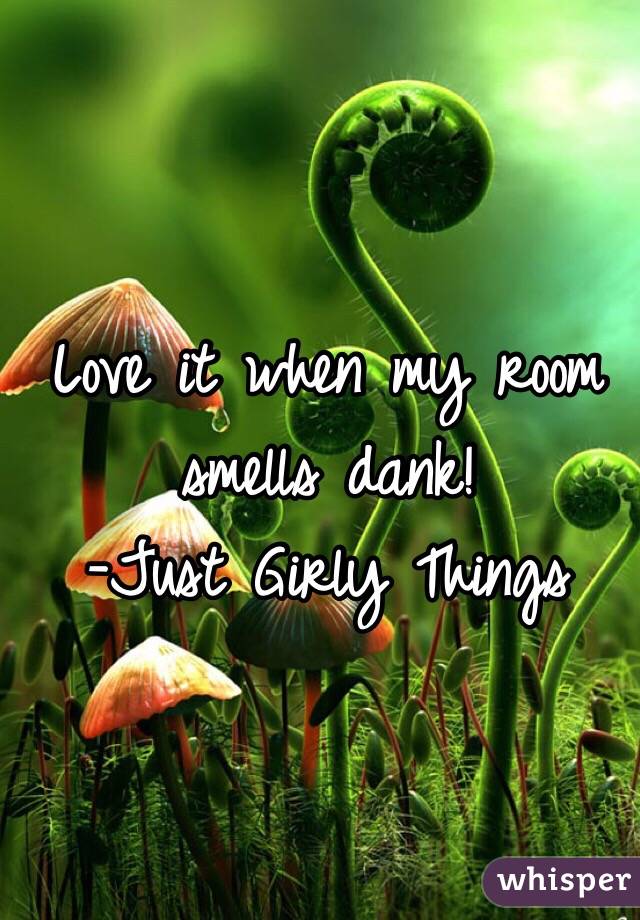 Love it when my room smells dank! 
-Just Girly Things 