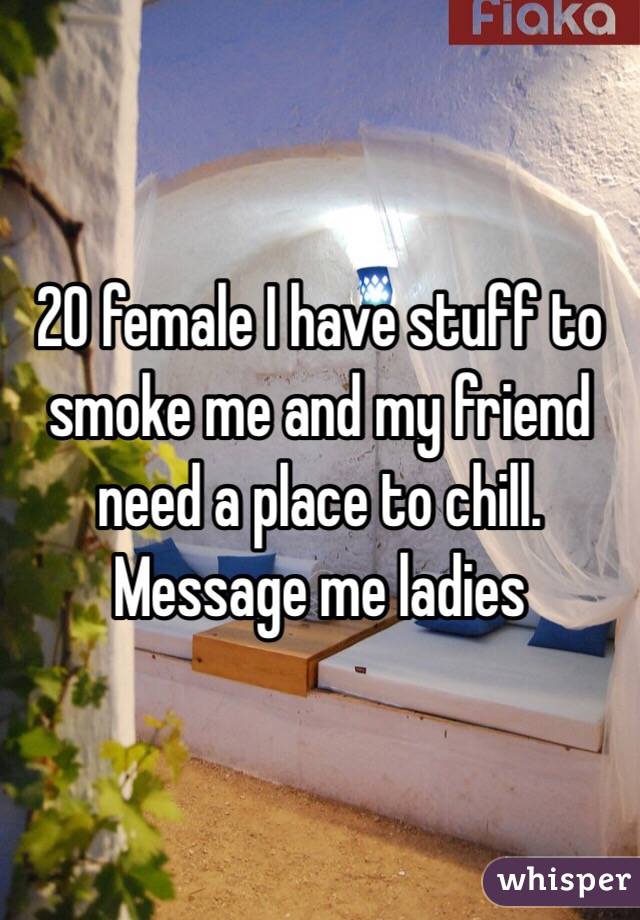 20 female I have stuff to smoke me and my friend need a place to chill. Message me ladies