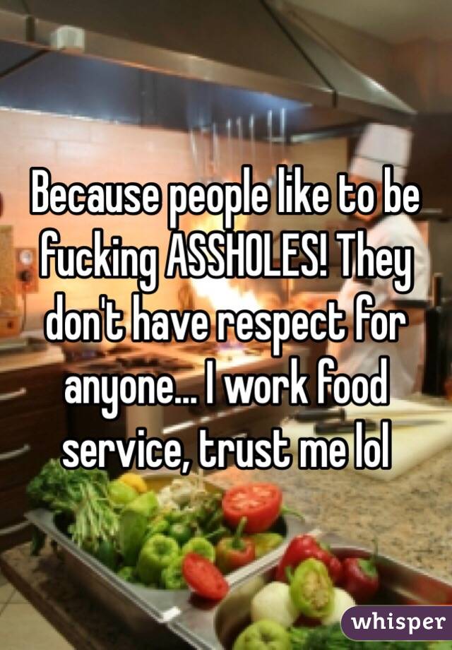 Because people like to be fucking ASSHOLES! They don't have respect for anyone... I work food service, trust me lol