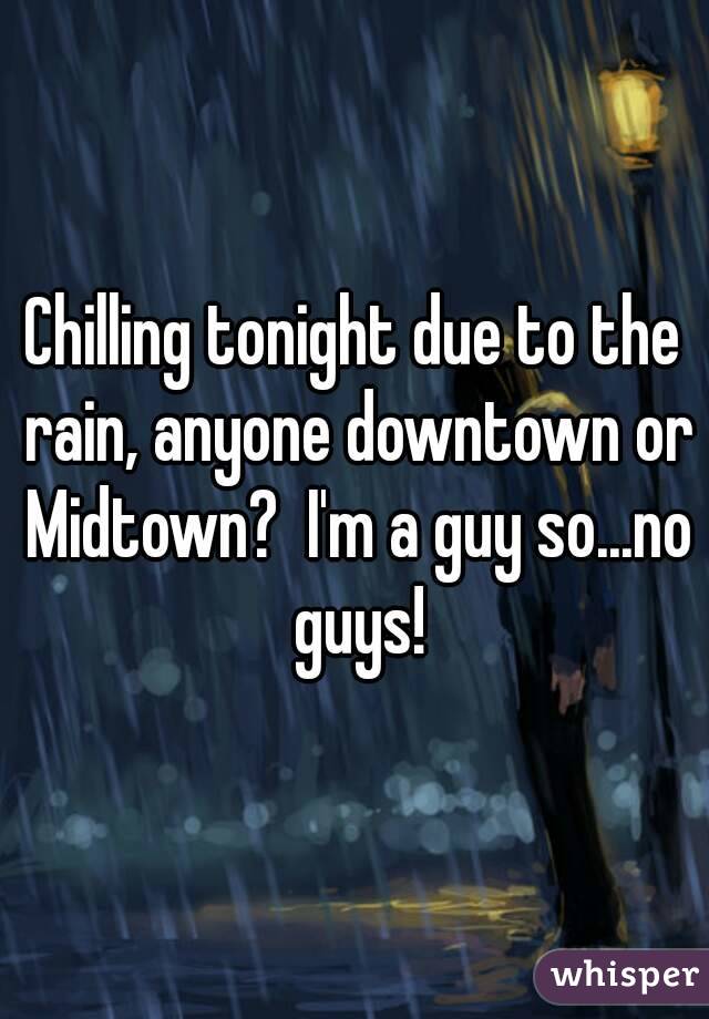 Chilling tonight due to the rain, anyone downtown or Midtown?  I'm a guy so...no guys!
