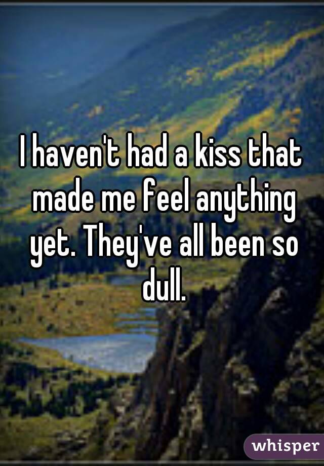 I haven't had a kiss that made me feel anything yet. They've all been so dull.
