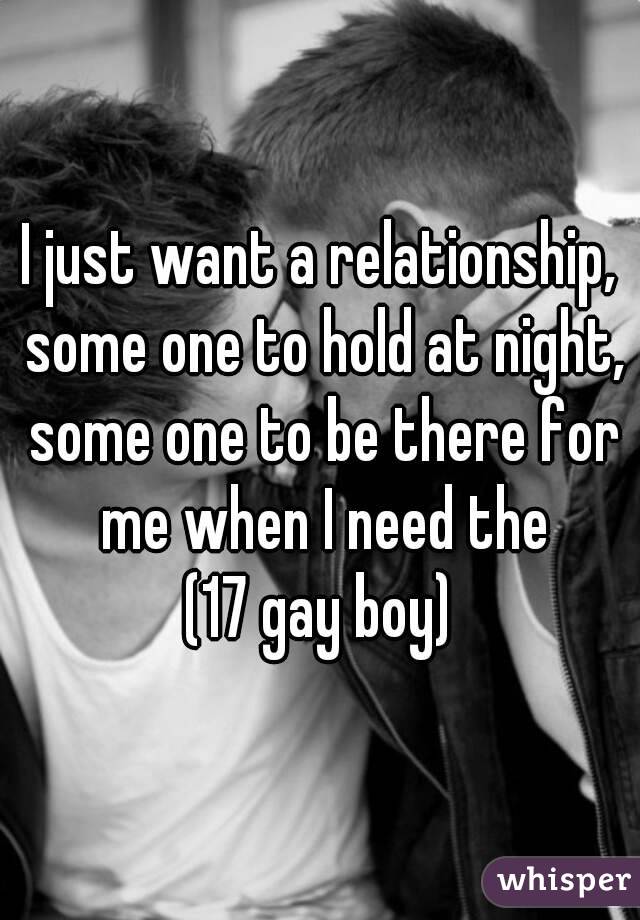 I just want a relationship, some one to hold at night, some one to be there for me when I need the
(17 gay boy)