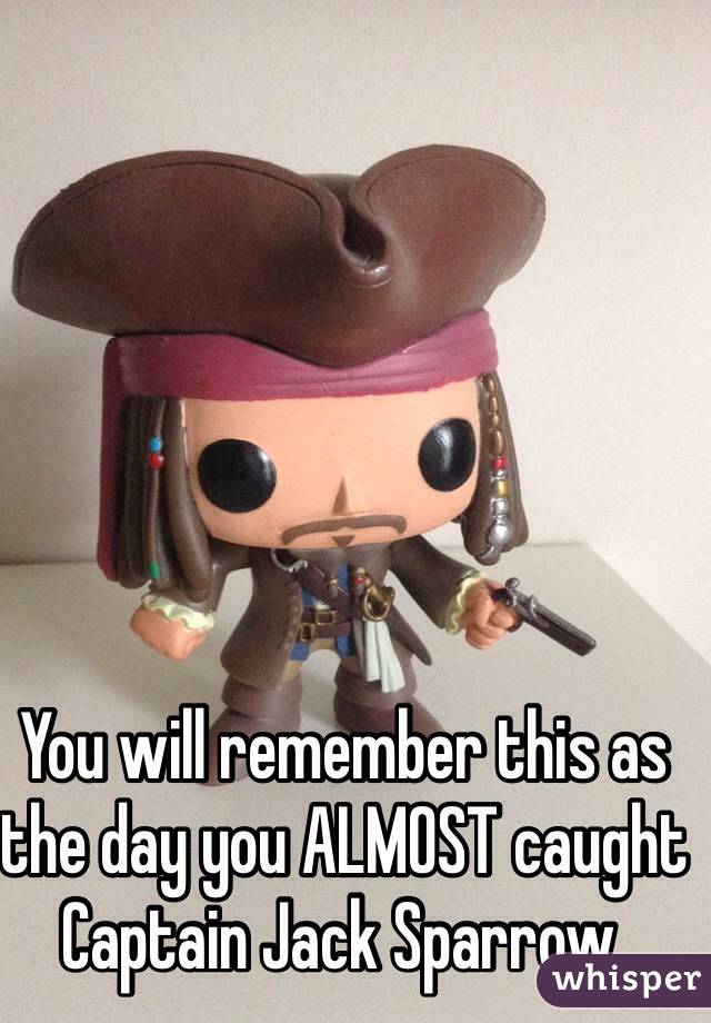 You will remember this as the day you ALMOST caught Captain Jack Sparrow. 