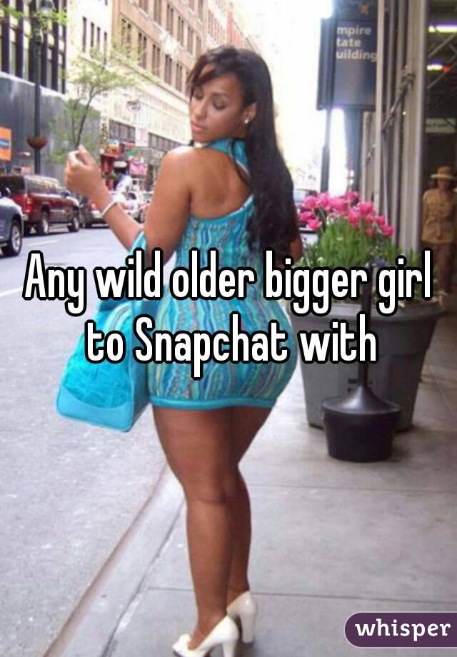Any wild older bigger girl to Snapchat with