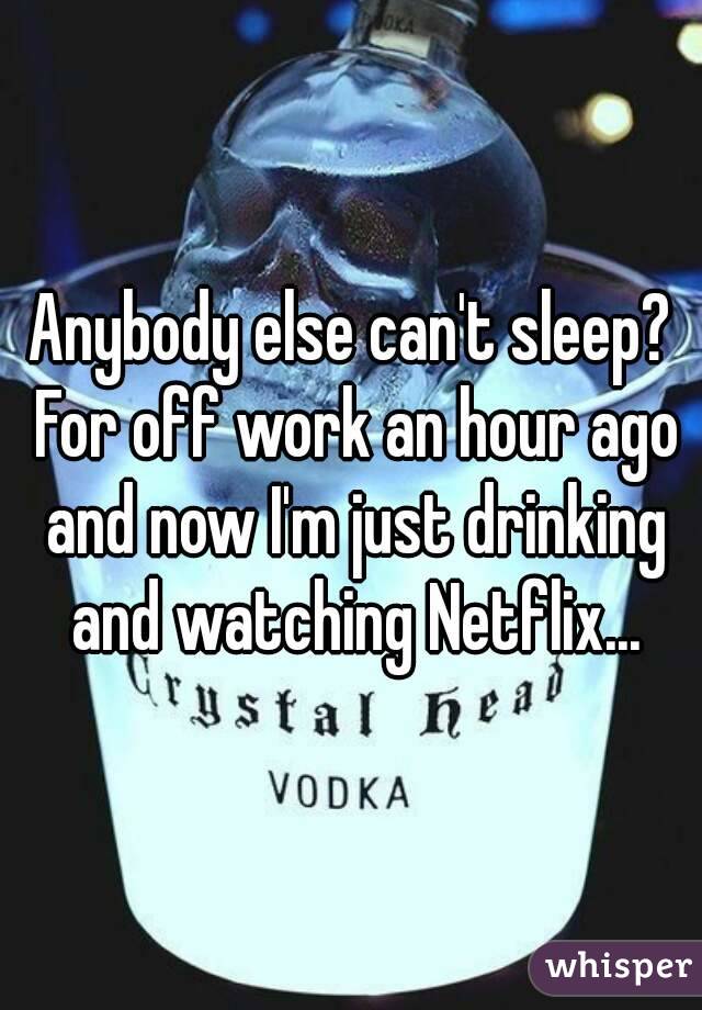 Anybody else can't sleep? For off work an hour ago and now I'm just drinking and watching Netflix...