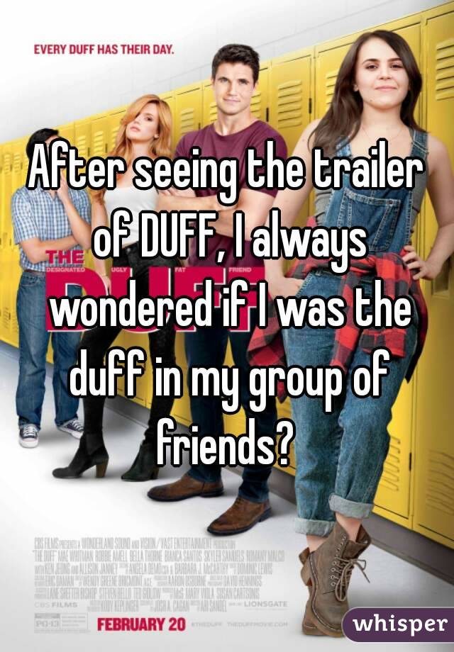 After seeing the trailer of DUFF, I always wondered if I was the duff in my group of friends? 