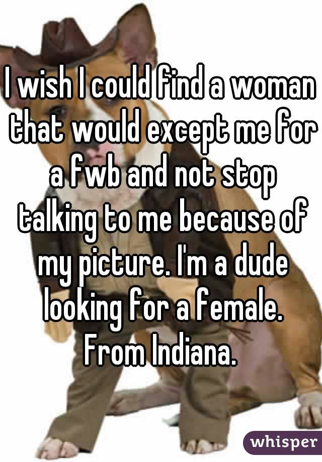 I wish I could find a woman that would except me for a fwb and not stop talking to me because of my picture. I'm a dude looking for a female. From Indiana. 