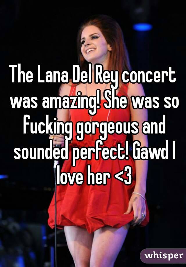 The Lana Del Rey concert was amazing! She was so fucking gorgeous and sounded perfect! Gawd I love her <3