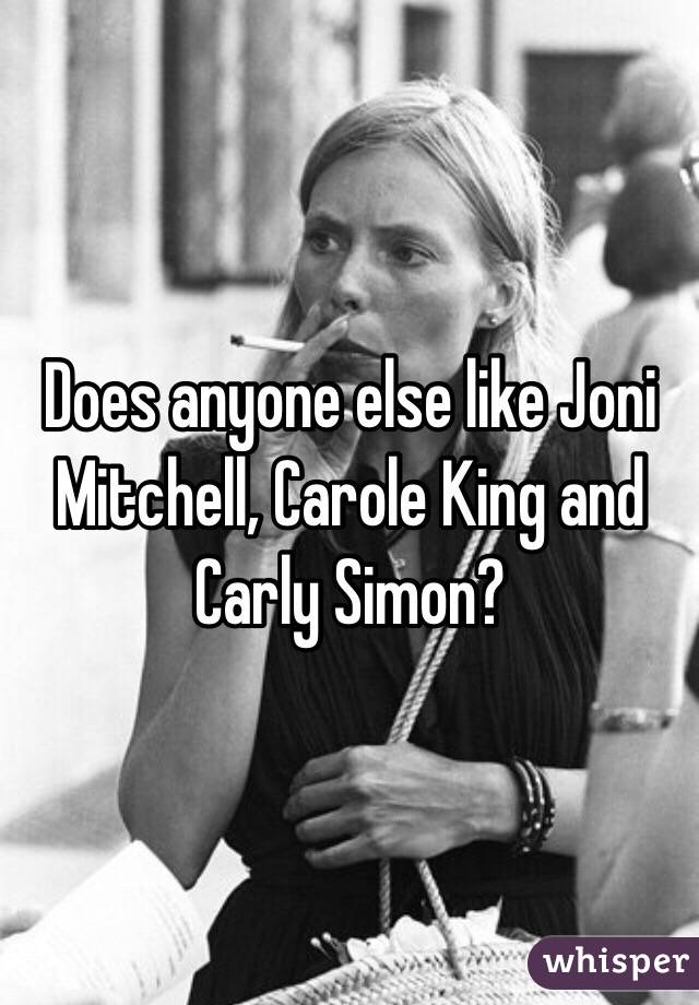 Does anyone else like Joni Mitchell, Carole King and Carly Simon? 