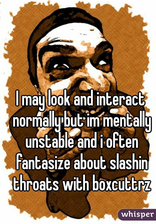I may look and interact normally but im mentally unstable and i often fantasize about slashin throats with boxcuttrz