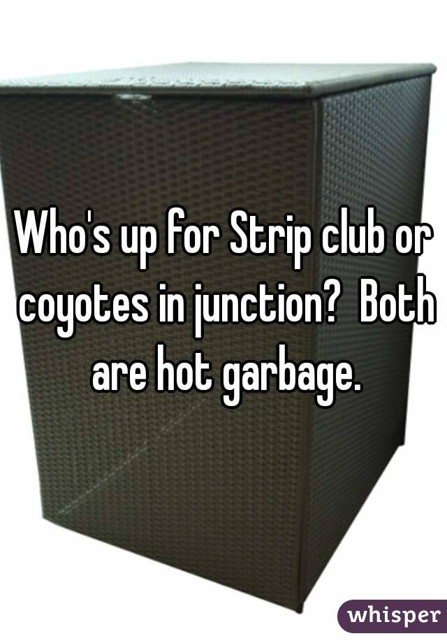 Who's up for Strip club or coyotes in junction?  Both are hot garbage.