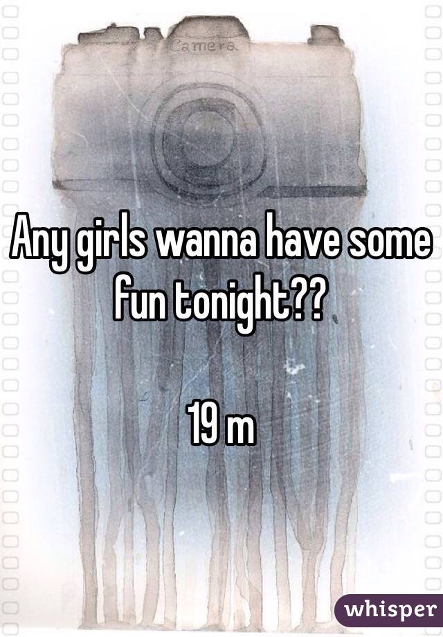 Any girls wanna have some fun tonight?? 

19 m