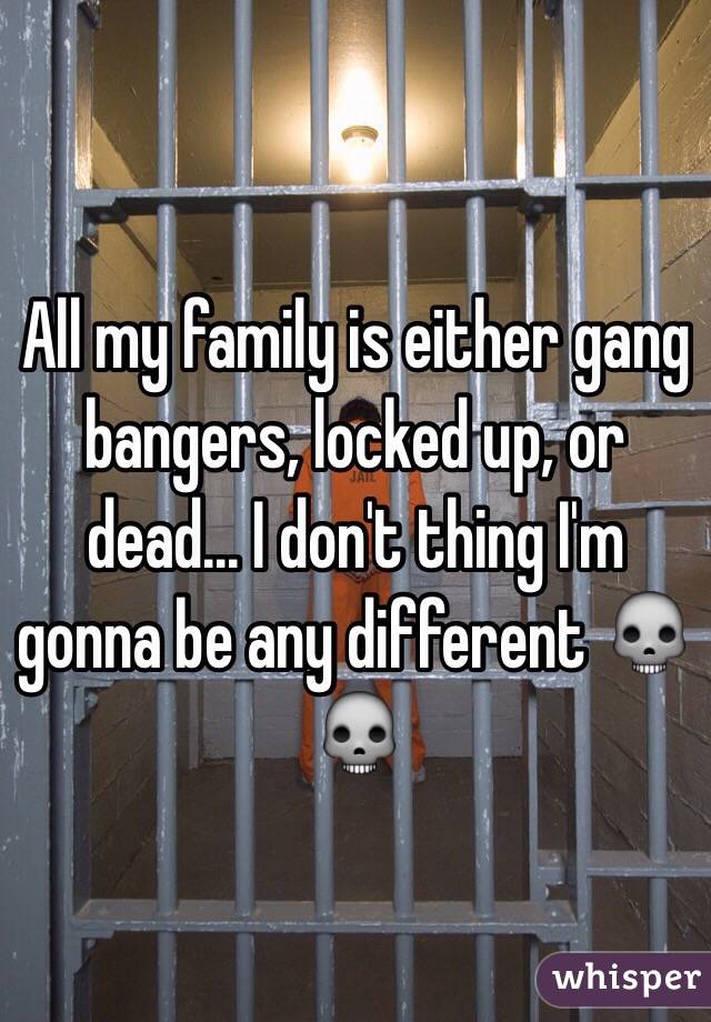 All my family is either gang bangers, locked up, or dead... I don't thing I'm gonna be any different 💀💀