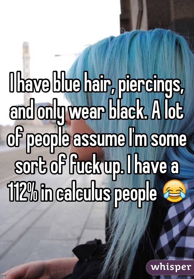 I have blue hair, piercings, and only wear black. A lot of people assume I'm some sort of fuck up. I have a 112% in calculus people ðŸ˜‚