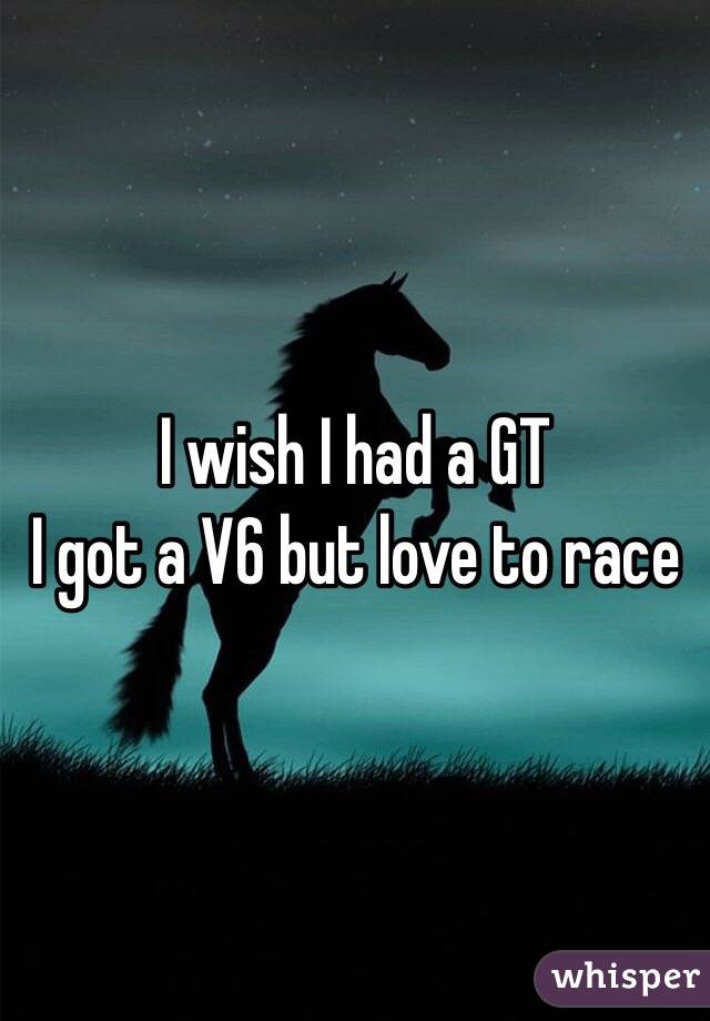 I wish I had a GT
I got a V6 but love to race