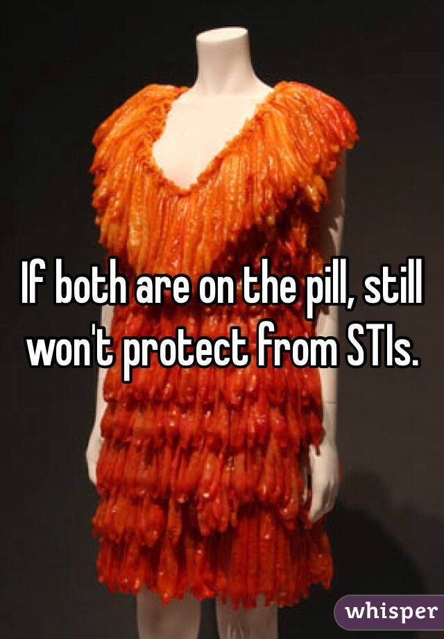 If both are on the pill, still won't protect from STIs.