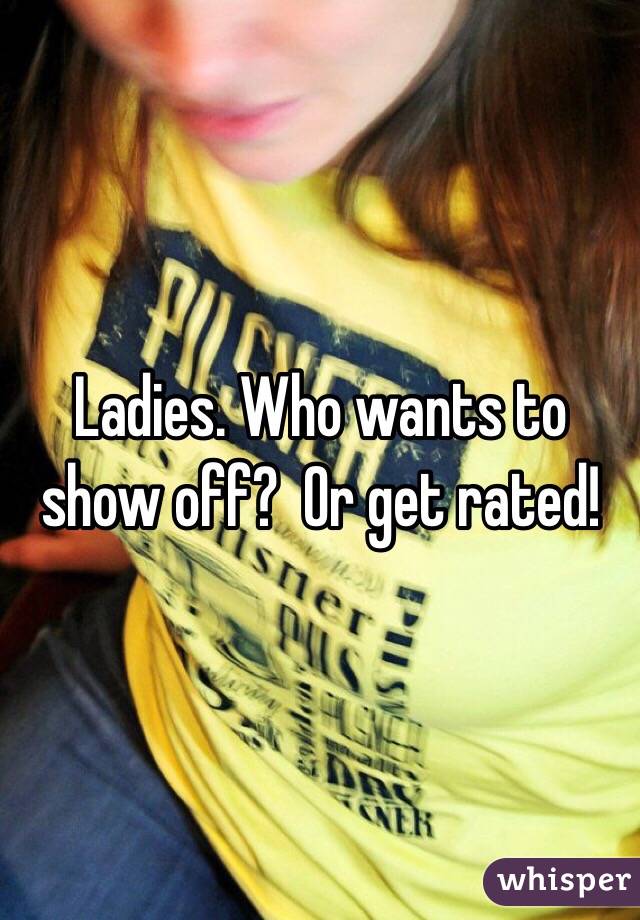 Ladies. Who wants to show off?  Or get rated!  