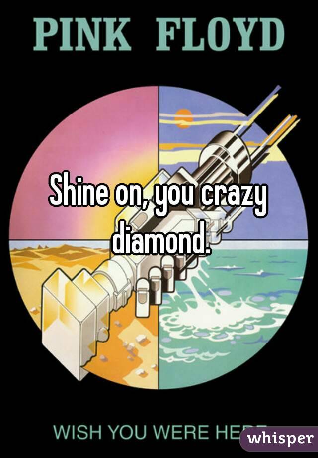 Shine on, you crazy diamond.