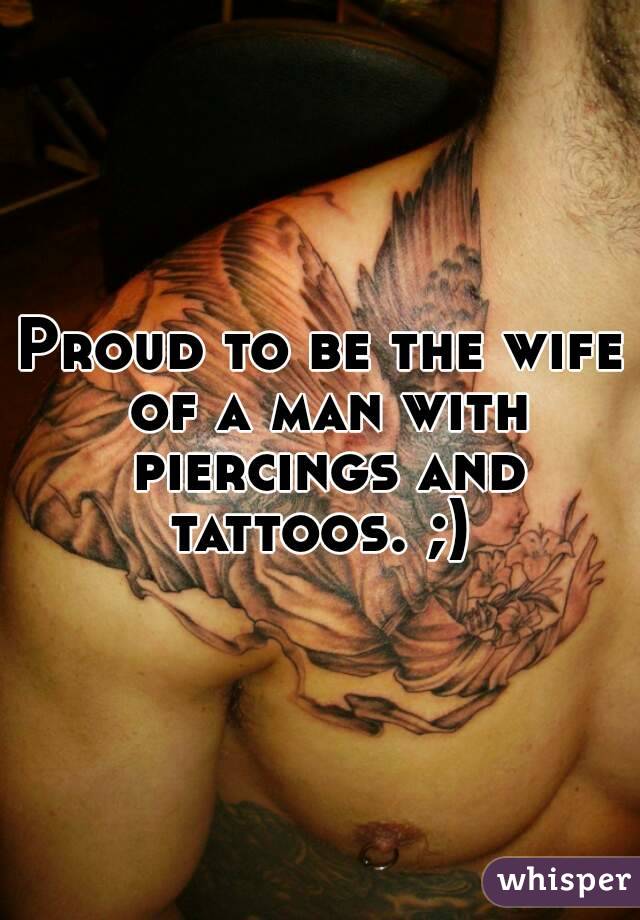 Proud to be the wife of a man with piercings and tattoos. ;) 
