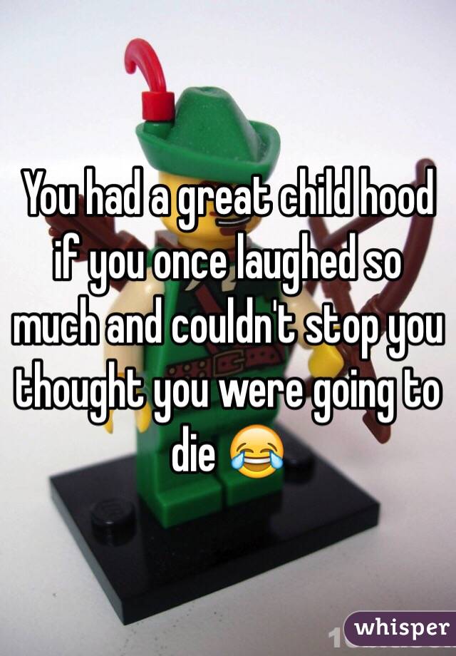 You had a great child hood if you once laughed so much and couldn't stop you thought you were going to die 😂