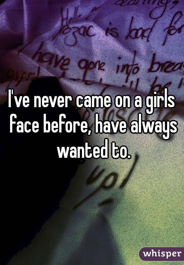 I've never came on a girls face before, have always wanted to.