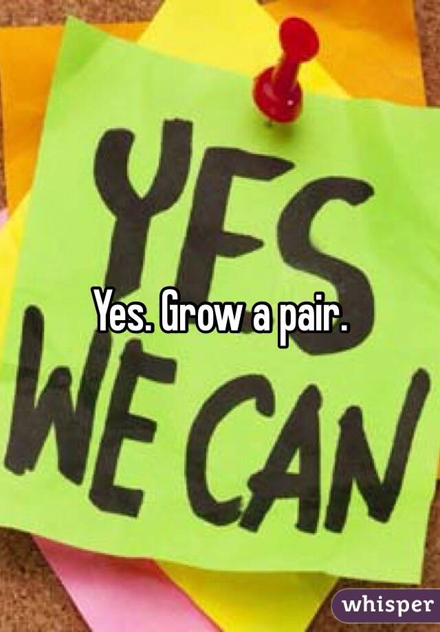 Yes. Grow a pair. 