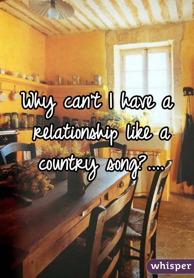 Why can't I have a relationship like a country song?....