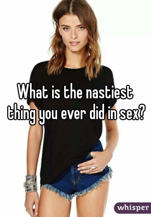 What is the nastiest thing you ever did in sex?