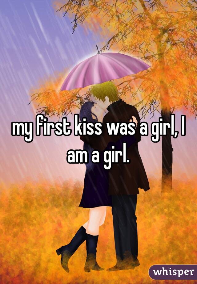 my first kiss was a girl, I am a girl. 