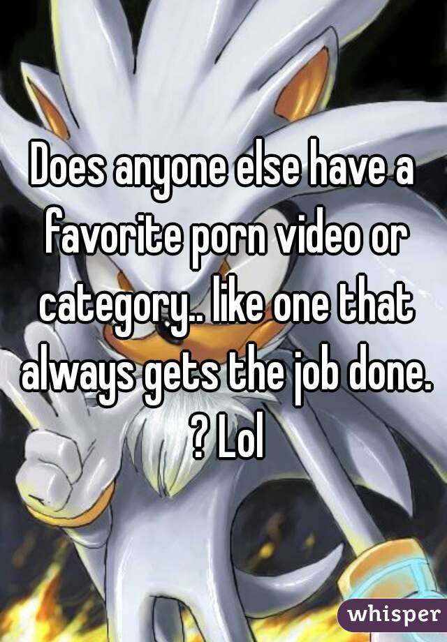 Does anyone else have a favorite porn video or category.. like one that always gets the job done. ? Lol