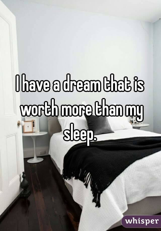 I have a dream that is worth more than my sleep. 