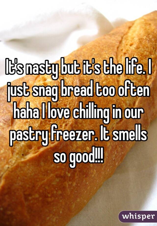 It's nasty but it's the life. I just snag bread too often haha I love chilling in our pastry freezer. It smells so good!!!