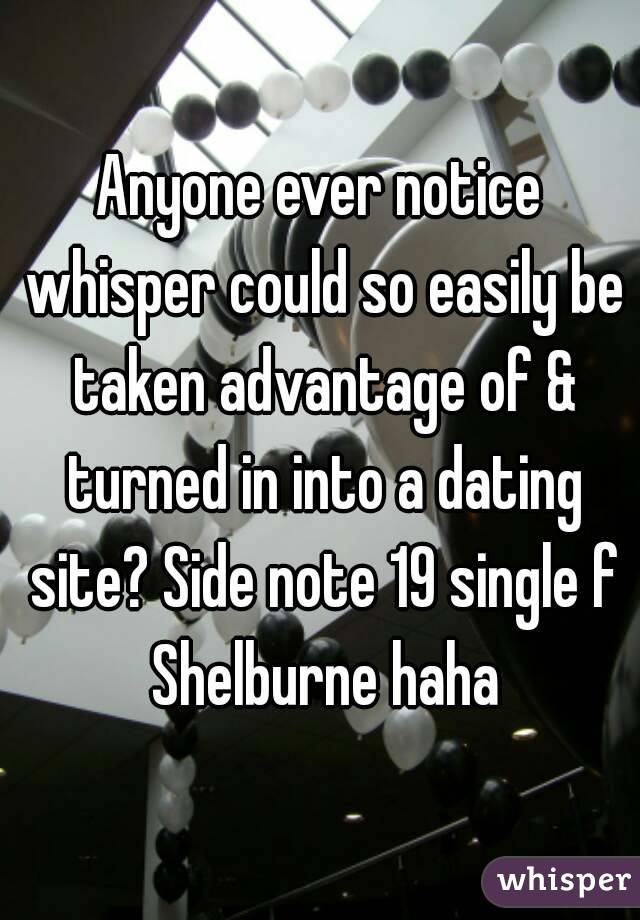 Anyone ever notice whisper could so easily be taken advantage of & turned in into a dating site? Side note 19 single f Shelburne haha