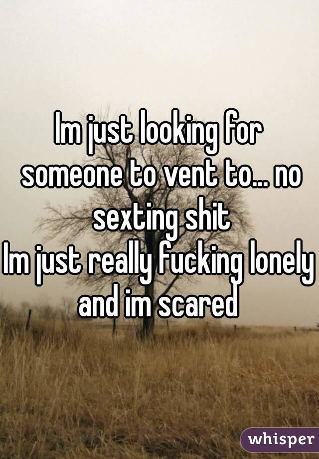 Im just looking for someone to vent to... no sexting shit
Im just really fucking lonely and im scared 
