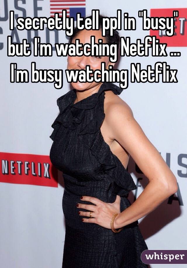 I secretly tell ppl in "busy" but I'm watching Netflix ... I'm busy watching Netflix 