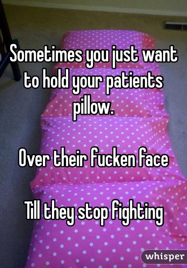 Sometimes you just want to hold your patients pillow.

Over their fucken face

Till they stop fighting