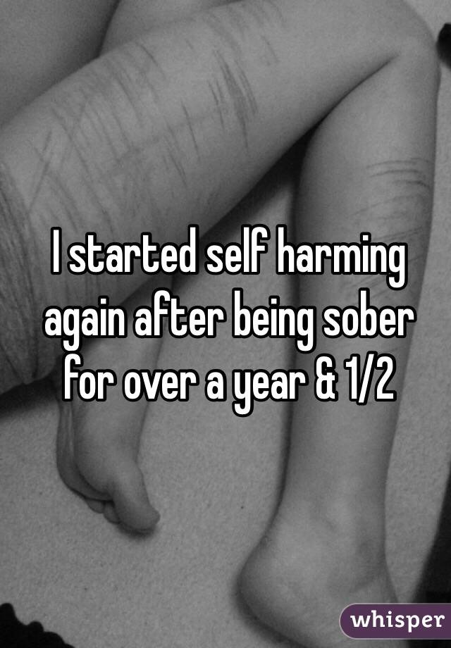 I started self harming again after being sober for over a year & 1/2 