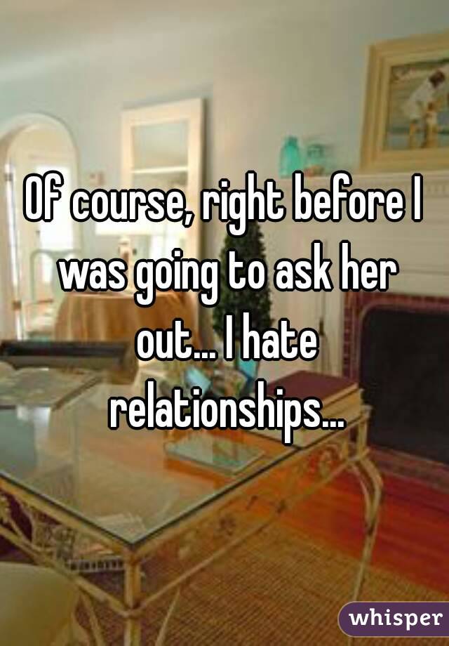 Of course, right before I was going to ask her out... I hate relationships...