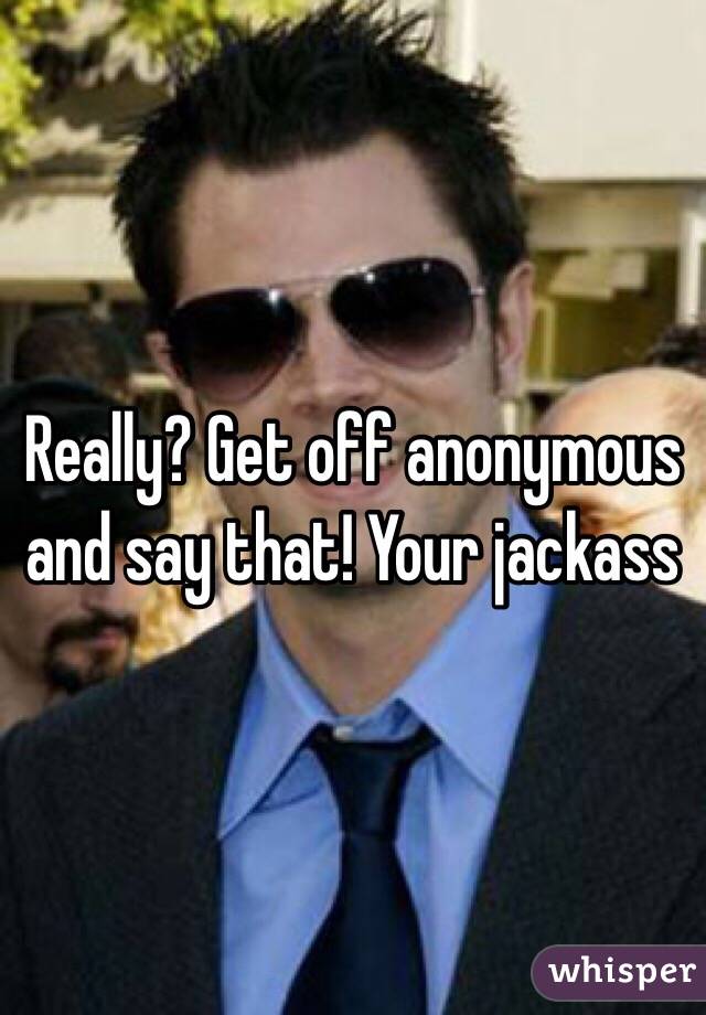 Really? Get off anonymous and say that! Your jackass 