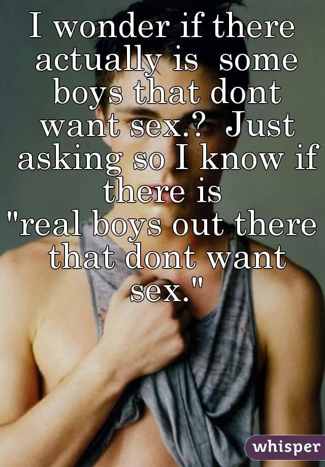 I wonder if there actually is  some boys that dont want sex.?  Just asking so I know if there is 
"real boys out there that dont want sex."