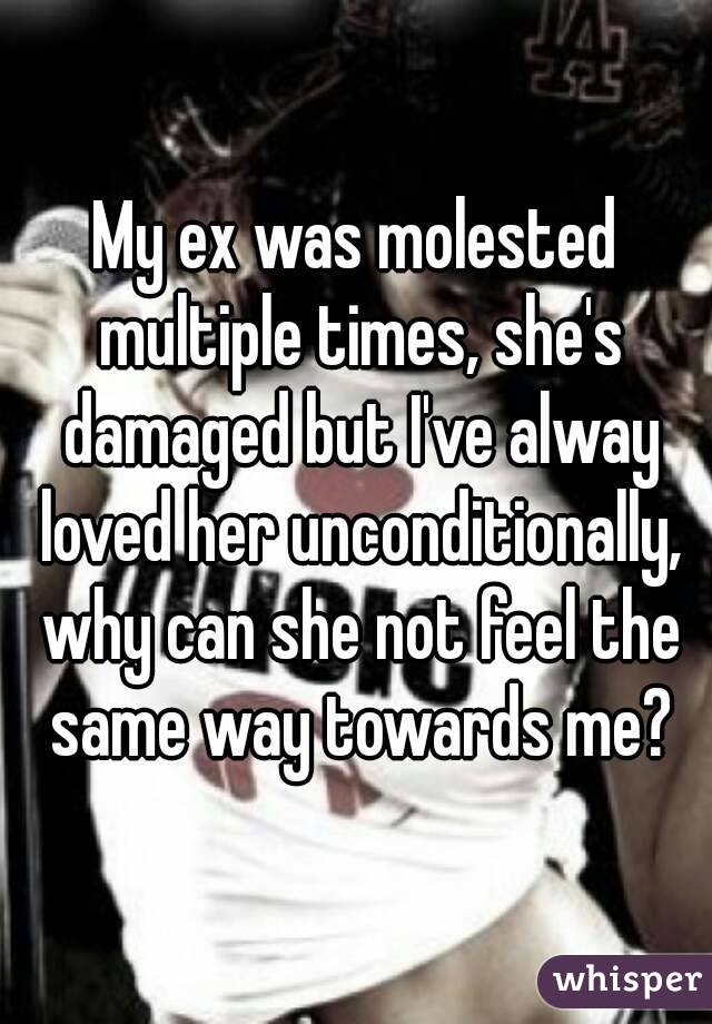 My ex was molested multiple times, she's damaged but I've alway loved her unconditionally, why can she not feel the same way towards me?