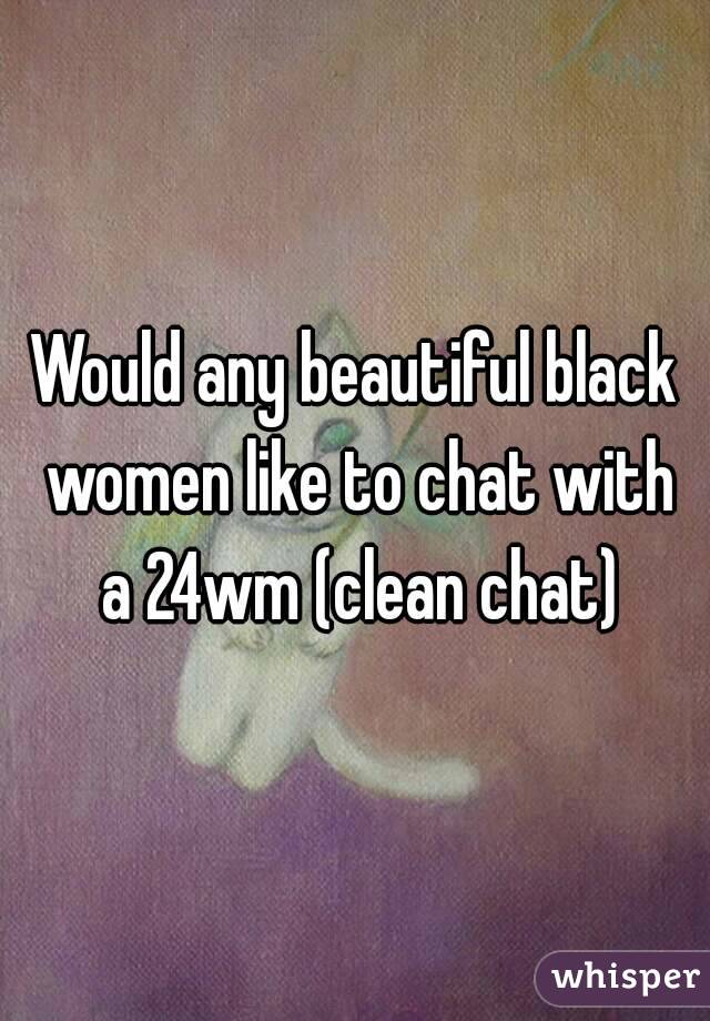 Would any beautiful black women like to chat with a 24wm (clean chat)