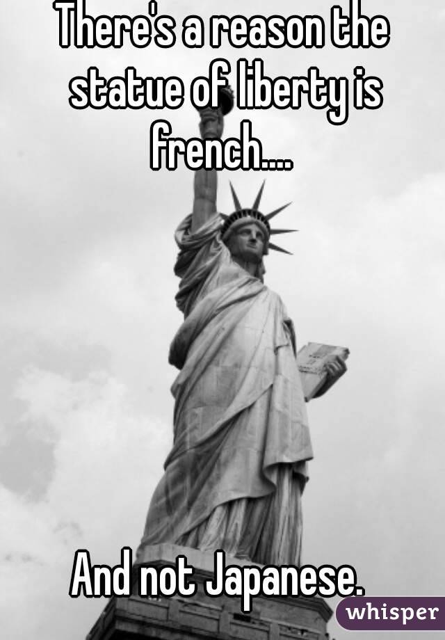 There's a reason the statue of liberty is french.... 






And not Japanese. 