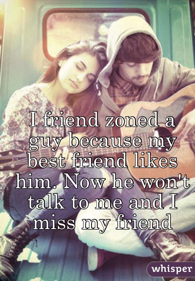 I friend zoned a guy because my best friend likes him. Now he won't talk to me and I miss my friend