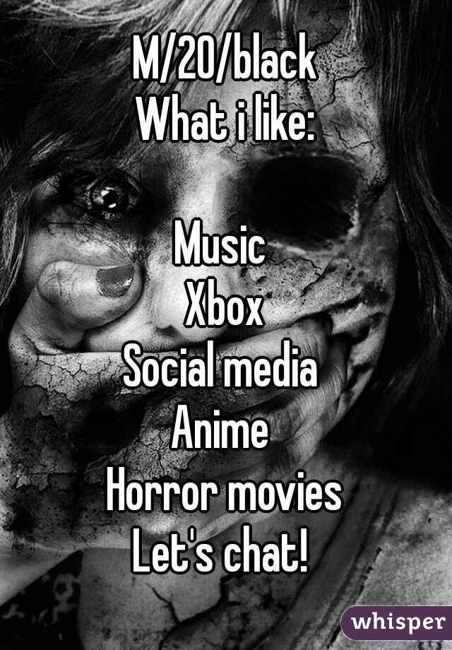 M/20/black
What i like:

Music 
Xbox
Social media 
Anime 
Horror movies
Let's chat! 

