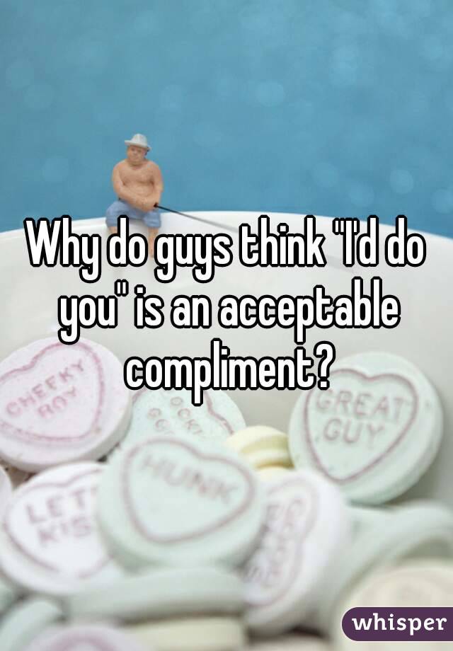 Why do guys think "I'd do you" is an acceptable compliment?