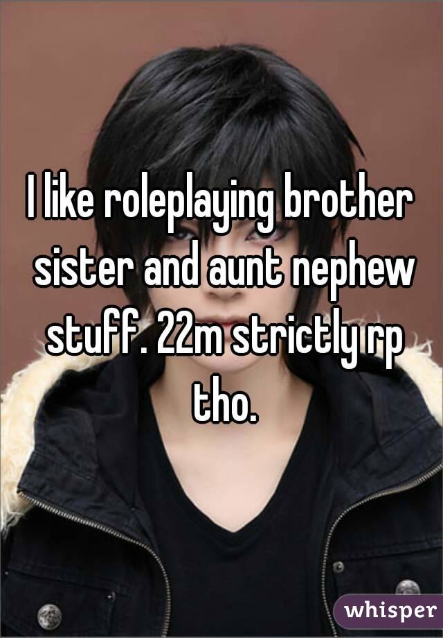 I like roleplaying brother sister and aunt nephew stuff. 22m strictly rp tho.