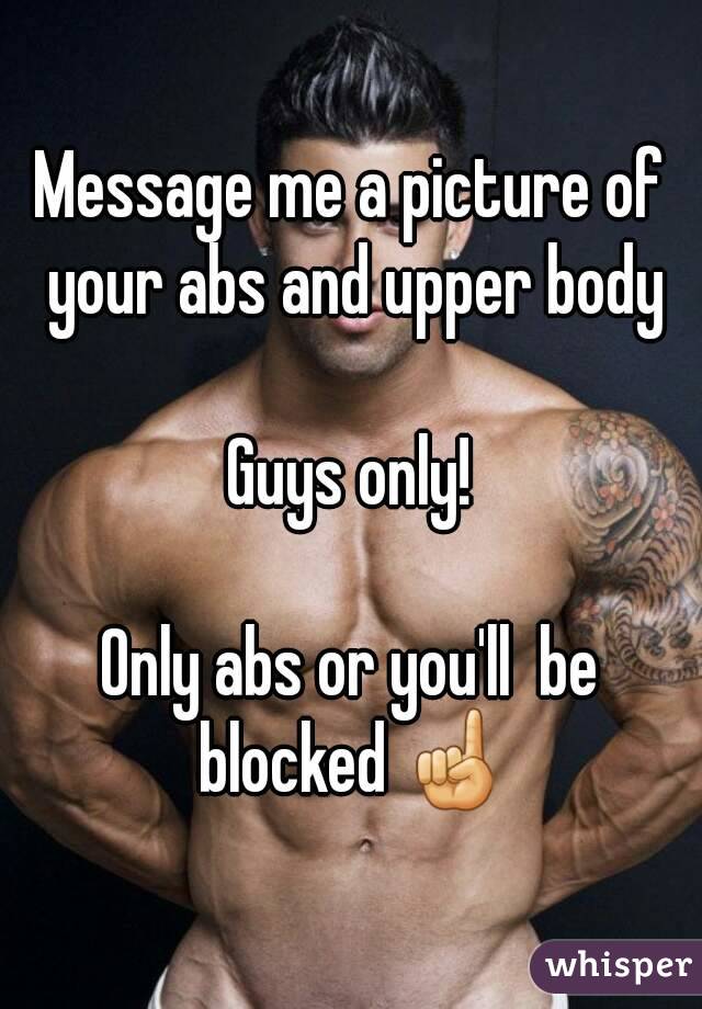 Message me a picture of your abs and upper body

Guys only!

Only abs or you'll  be blocked ☝