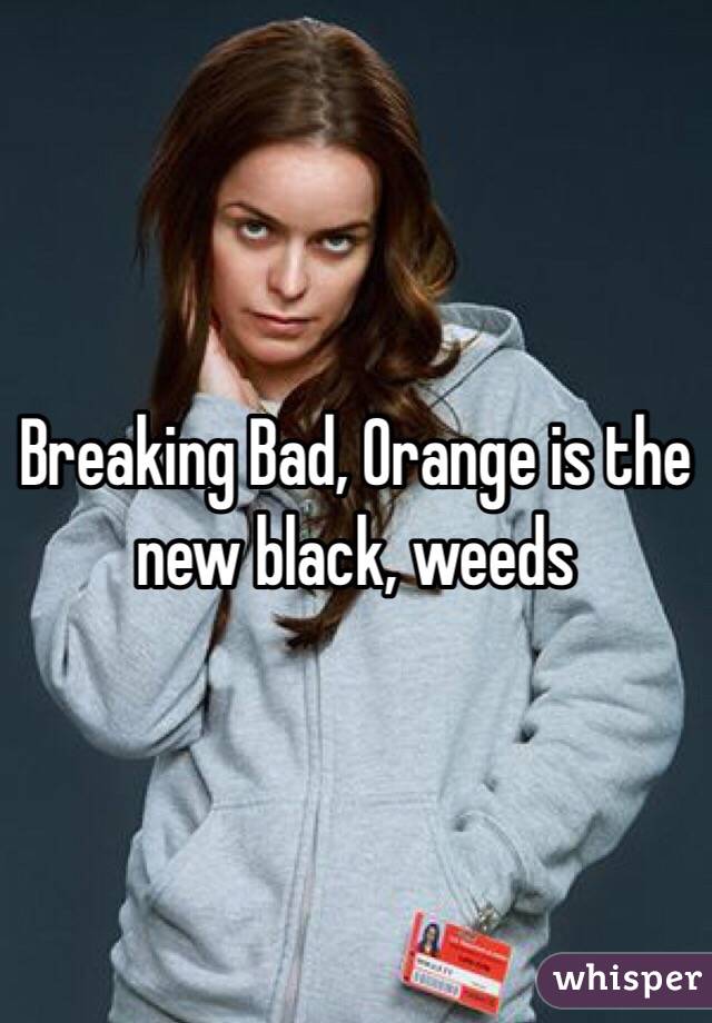Breaking Bad, Orange is the new black, weeds
